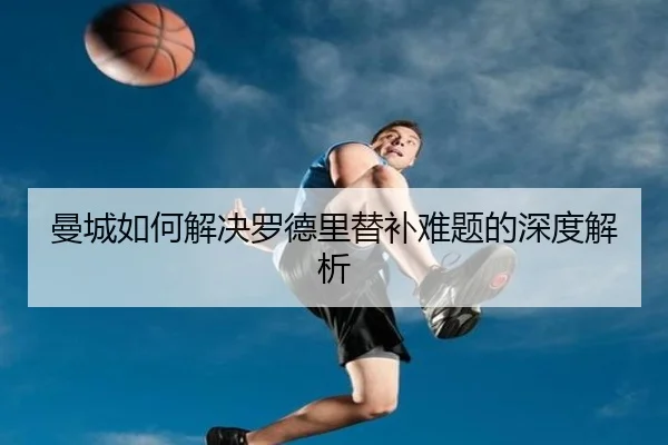 曼城如何解决罗德里替补难题的深度解析